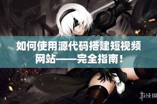 如何使用源代码搭建短视频网站——完全指南！