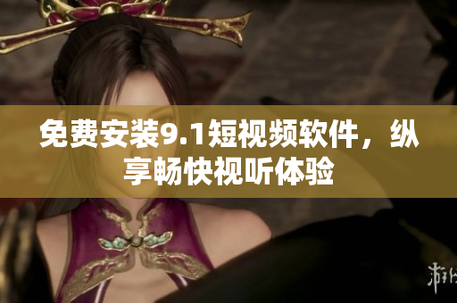 免费安装9.1短视频软件，纵享畅快视听体验