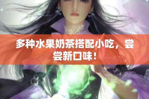多种水果奶茶搭配小吃，尝尝新口味！