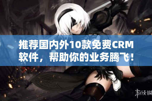 推荐国内外10款免费CRM软件，帮助你的业务腾飞！