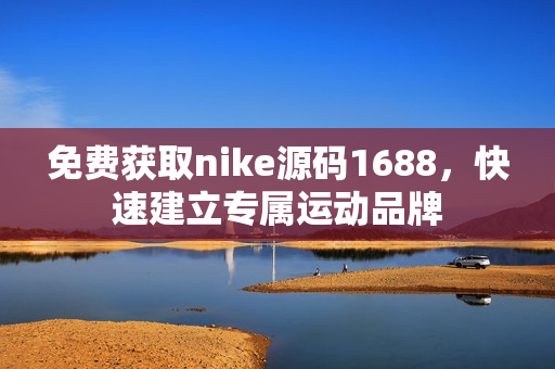 免费获取nike源码1688，快速建立专属运动品牌