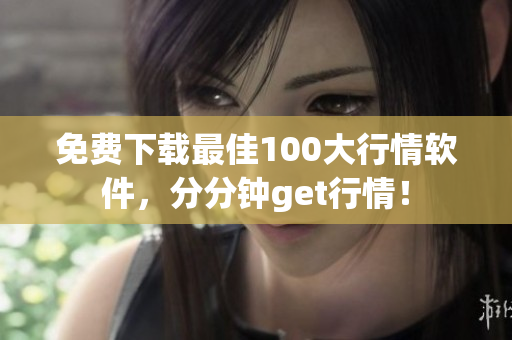 免费下载最佳100大行情软件，分分钟get行情！