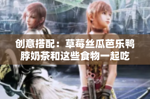 创意搭配：草莓丝瓜芭乐鸭脖奶茶和这些食物一起吃
