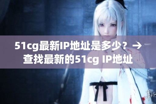 51cg最新IP地址是多少？→查找最新的51cg IP地址