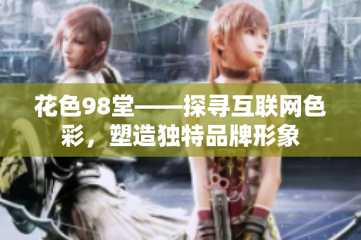 花色98堂——探寻互联网色彩，塑造独特品牌形象