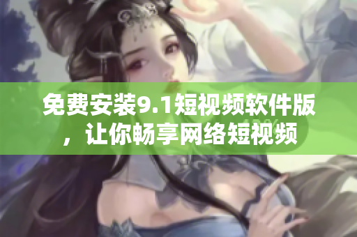 免费安装9.1短视频软件版，让你畅享网络短视频