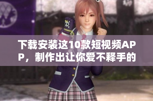 下载安装这10款短视频APP，制作出让你爱不释手的作品