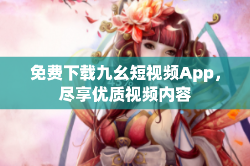 免费下载九幺短视频App，尽享优质视频内容