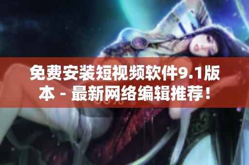 免费安装短视频软件9.1版本 - 最新网络编辑推荐！
