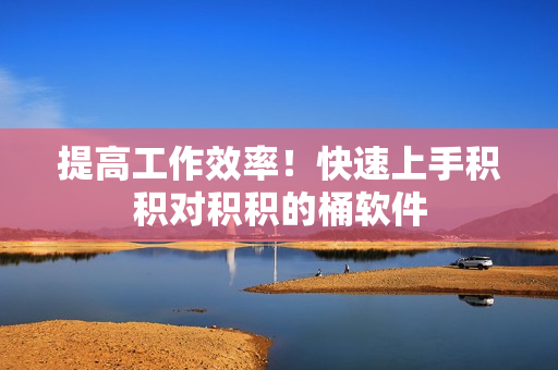 提高工作效率！快速上手积积对积积的桶软件
