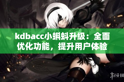 kdbacc小蝌蚪升级：全面优化功能，提升用户体验