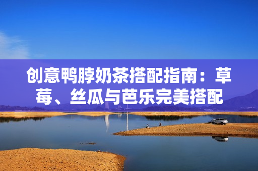 创意鸭脖奶茶搭配指南：草莓、丝瓜与芭乐完美搭配