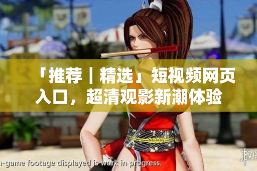 「推荐｜精选」短视频网页入口，超清观影新潮体验