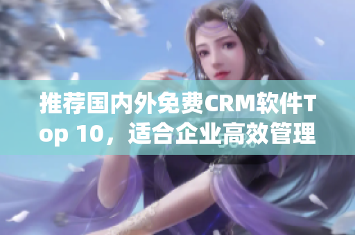 推荐国内外免费CRM软件Top 10，适合企业高效管理