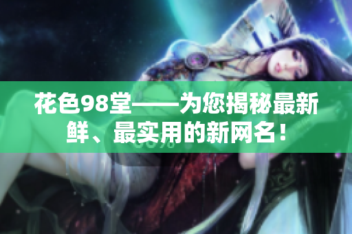 花色98堂——为您揭秘最新鲜、最实用的新网名！