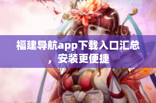福建导航app下载入口汇总，安装更便捷