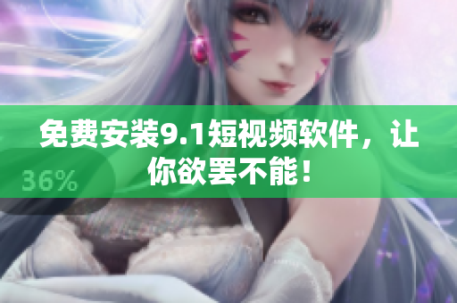 免费安装9.1短视频软件，让你欲罢不能！