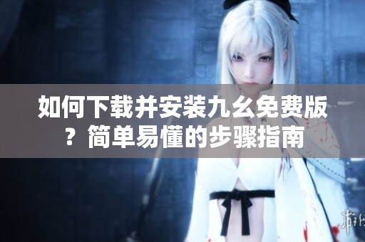 如何下载并安装九幺免费版？简单易懂的步骤指南