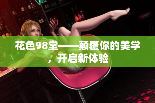花色98堂——颠覆你的美学，开启新体验