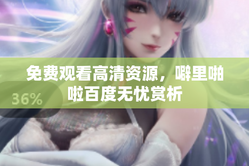 免费观看高清资源，噼里啪啦百度无忧赏析