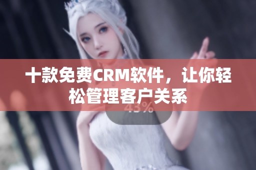 十款免费CRM软件，让你轻松管理客户关系