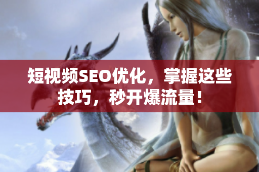 短视频SEO优化，掌握这些技巧，秒开爆流量！