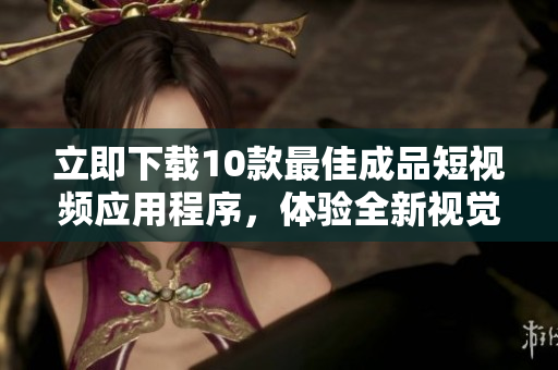 立即下载10款最佳成品短视频应用程序，体验全新视觉盛宴