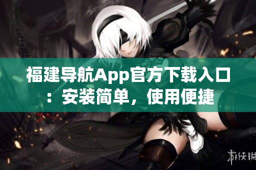 福建导航App官方下载入口：安装简单，使用便捷