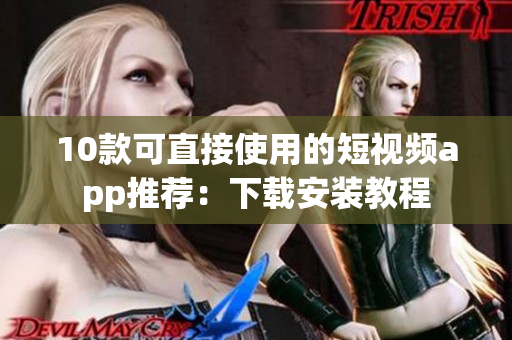 10款可直接使用的短视频app推荐：下载安装教程