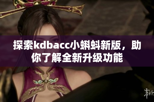 探索kdbacc小蝌蚪新版，助你了解全新升级功能