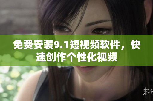 免费安装9.1短视频软件，快速创作个性化视频
