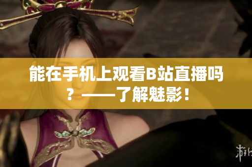 能在手机上观看B站直播吗？——了解魅影！
