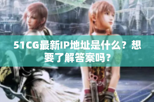 51CG最新IP地址是什么？想要了解答案吗？