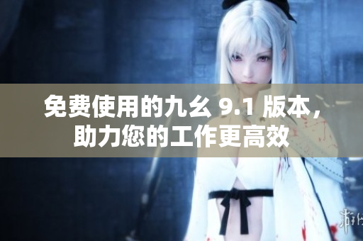 免费使用的九幺 9.1 版本，助力您的工作更高效