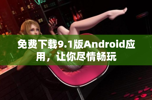 免费下载9.1版Android应用，让你尽情畅玩