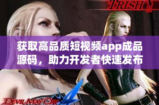 获取高品质短视频app成品源码，助力开发者快速发布应用