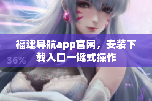 福建导航app官网，安装下载入口一键式操作