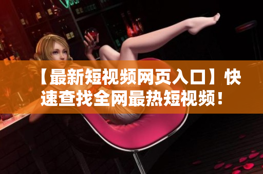 【最新短视频网页入口】快速查找全网最热短视频！