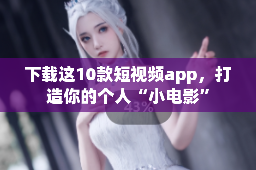 下载这10款短视频app，打造你的个人“小电影”