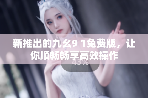 新推出的九幺9 1免费版，让你顺畅畅享高效操作