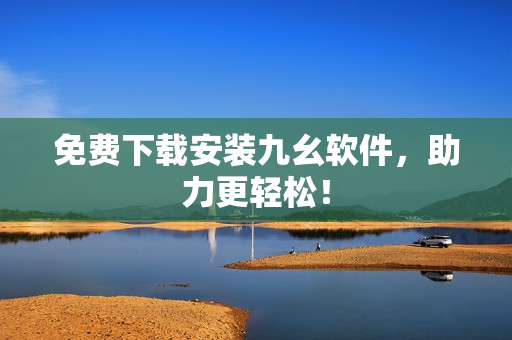 免费下载安装九幺软件，助力更轻松！