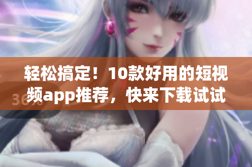 轻松搞定！10款好用的短视频app推荐，快来下载试试看！