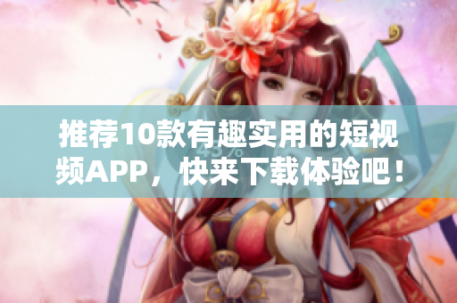 推荐10款有趣实用的短视频APP，快来下载体验吧！