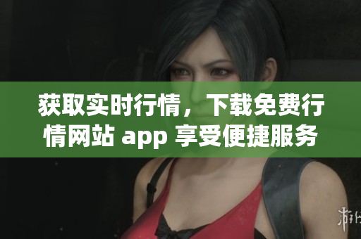 获取实时行情，下载免费行情网站 app 享受便捷服务