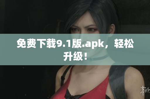 免费下载9.1版.apk，轻松升级！