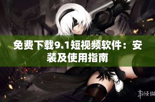 免费下载9.1短视频软件：安装及使用指南