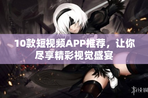 10款短视频APP推荐，让你尽享精彩视觉盛宴