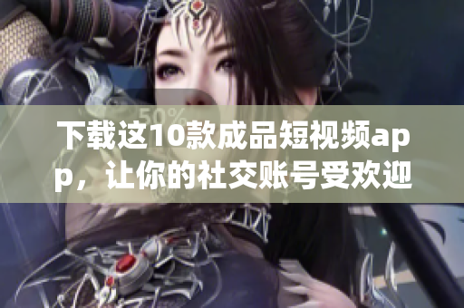 下载这10款成品短视频app，让你的社交账号受欢迎