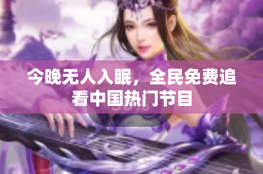 今晚无人入眠，全民免费追看中国热门节目
