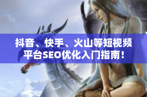 抖音、快手、火山等短视频平台SEO优化入门指南！